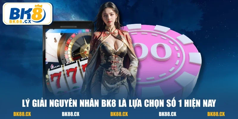 Lý giải nguyên nhân BK8 là lựa chọn số 1 hiện nay